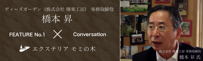 対談第一弾 | ディーズガーデン(株式会社 傳來工房)専務取締役 橋本昇 × エクステリアモミの木 対談第一弾 | ディーズガーデン(株式会社 傳來工房)専務取締役 橋本昇 × エクステリアモミの木