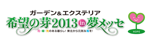 ガーデン＆エクステリア 希望の芽2013in夢メッセ 花・緑・光のある暮らし！東北から元気な風を！