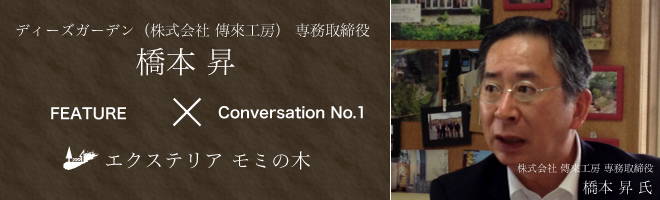 対談第一弾 | ディーズガーデン（株式会社 傳來工房）専務取締役 橋本昇 × エクステリアモミの木